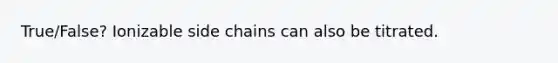 True/False? Ionizable side chains can also be titrated.