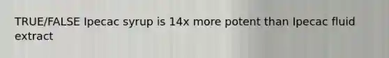 TRUE/FALSE Ipecac syrup is 14x more potent than Ipecac fluid extract