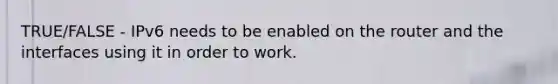 TRUE/FALSE - IPv6 needs to be enabled on the router and the interfaces using it in order to work.