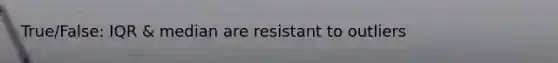 True/False: IQR & median are resistant to outliers