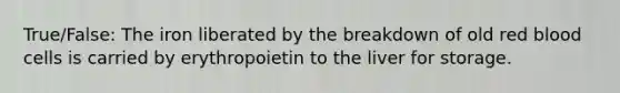 True/False: The iron liberated by the breakdown of old red blood cells is carried by erythropoietin to the liver for storage.
