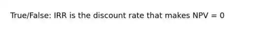 True/False: IRR is the discount rate that makes NPV = 0