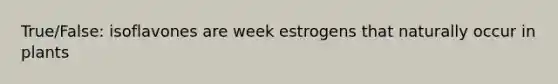 True/False: isoflavones are week estrogens that naturally occur in plants