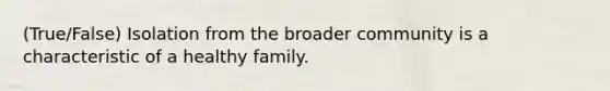 (True/False) Isolation from the broader community is a characteristic of a healthy family.