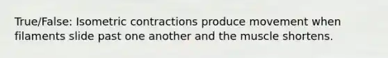 True/False: Isometric contractions produce movement when filaments slide past one another and the muscle shortens.