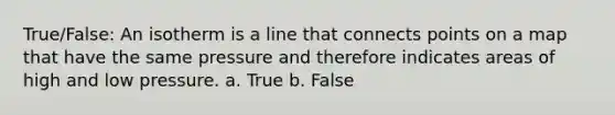 True/False: An isotherm is a line that connects points on a map that have the same pressure and therefore indicates areas of high and low pressure. a. True b. False