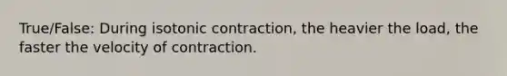 True/False: During isotonic contraction, the heavier the load, the faster the velocity of contraction.