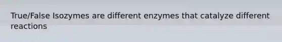 True/False Isozymes are different enzymes that catalyze different reactions