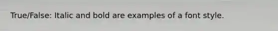 True/False: Italic and bold are examples of a font style.