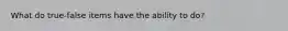What do true-false items have the ability to do?