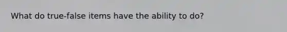 What do true-false items have the ability to do?