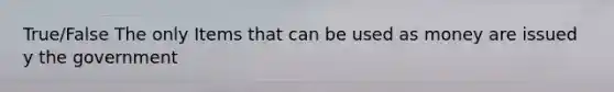 True/False The only Items that can be used as money are issued y the government