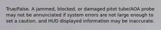 True/False. A jammed, blocked, or damaged pitot tube/AOA probe may not be annunciated if system errors are not large enough to set a caution, and HUD displayed information may be inaccurate.