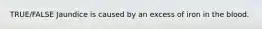 TRUE/FALSE Jaundice is caused by an excess of iron in the blood.
