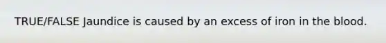 TRUE/FALSE Jaundice is caused by an excess of iron in the blood.
