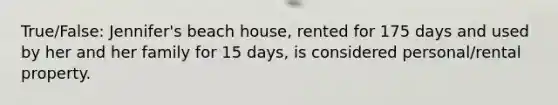 True/False: Jennifer's beach house, rented for 175 days and used by her and her family for 15 days, is considered personal/rental property.