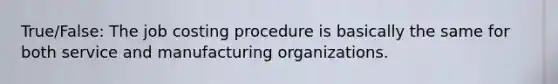 True/False: The job costing procedure is basically the same for both service and manufacturing organizations.