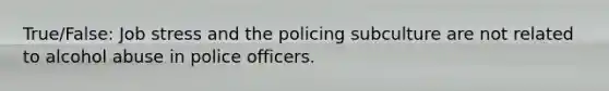 True/False: Job stress and the policing subculture are not related to alcohol abuse in police officers.