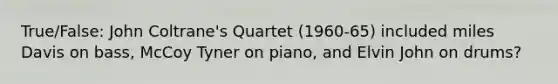 True/False: John Coltrane's Quartet (1960-65) included miles Davis on bass, McCoy Tyner on piano, and Elvin John on drums?