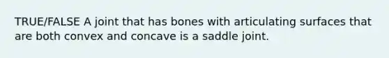 TRUE/FALSE A joint that has bones with articulating surfaces that are both convex and concave is a saddle joint.