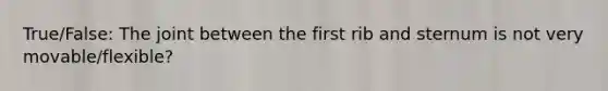 True/False: The joint between the first rib and sternum is not very movable/flexible?