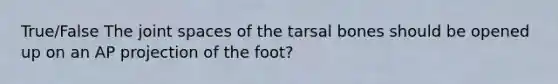 True/False The joint spaces of the tarsal bones should be opened up on an AP projection of the foot?