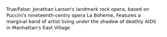 True/False: Jonathan Larson's landmark rock opera, based on Puccini's nineteenth-centry opera La Boheme, Features a marginal band of artist living under the shadow of deathly AIDS in Manhattan's East Village