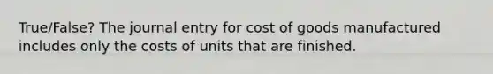 True/False? The journal entry for cost of goods manufactured includes only the costs of units that are finished.