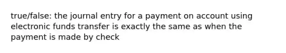 true/false: the journal entry for a payment on account using electronic funds transfer is exactly the same as when the payment is made by check