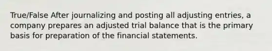 True/False After journalizing and posting all adjusting entries, a company prepares an adjusted trial balance that is the primary basis for preparation of the financial statements.