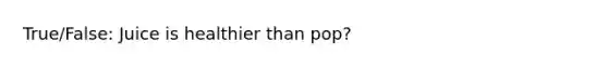 True/False: Juice is healthier than pop?