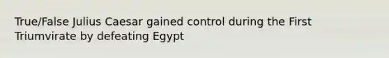 True/False Julius Caesar gained control during the First Triumvirate by defeating Egypt