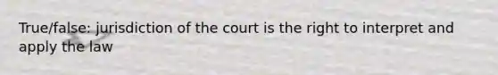 True/false: jurisdiction of the court is the right to interpret and apply the law