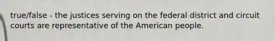 true/false - the justices serving on the federal district and circuit courts are representative of <a href='https://www.questionai.com/knowledge/keiVE7hxWY-the-american' class='anchor-knowledge'>the american</a> people.