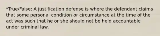 *True/False: A justification defense is where the defendant claims that some personal condition or circumstance at the time of the act was such that he or she should not be held accountable under criminal law.