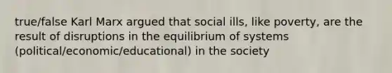 true/false Karl Marx argued that social ills, like poverty, are the result of disruptions in the equilibrium of systems (political/economic/educational) in the society