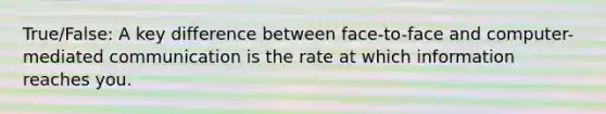 True/False: A key difference between face-to-face and computer-mediated communication is the rate at which information reaches you.