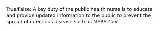 True/False: A key duty of the public health nurse is to educate and provide updated information to the public to prevent the spread of infectious disease such as MERS-CoV