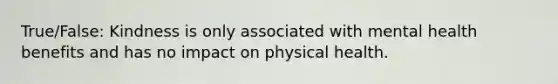 True/False: Kindness is only associated with mental health benefits and has no impact on physical health.