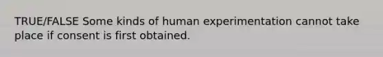 TRUE/FALSE Some kinds of human experimentation cannot take place if consent is first obtained.