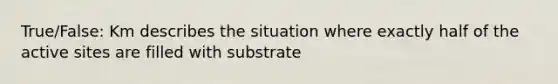 True/False: Km describes the situation where exactly half of the active sites are filled with substrate