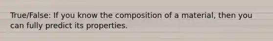 True/False: If you know the composition of a material, then you can fully predict its properties.