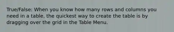 True/False: When you know how many rows and columns you need in a table, the quickest way to create the table is by dragging over the grid in the Table Menu.