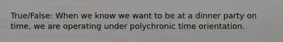 True/False: When we know we want to be at a dinner party on time, we are operating under polychronic time orientation.