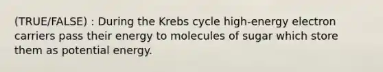 (TRUE/FALSE) : During the Krebs cycle high-energy electron carriers pass their energy to molecules of sugar which store them as potential energy.