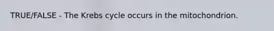 TRUE/FALSE - The Krebs cycle occurs in the mitochondrion.