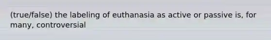 (true/false) the labeling of euthanasia as active or passive is, for many, controversial