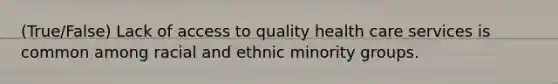 (True/False) Lack of access to quality health care services is common among racial and ethnic minority groups.