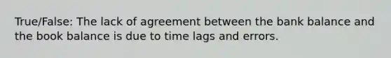 True/False: The lack of agreement between the bank balance and the book balance is due to time lags and errors.