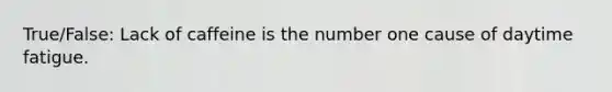 True/False: Lack of caffeine is the number one cause of daytime fatigue.